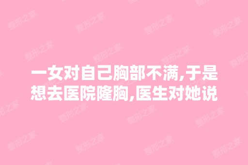 一女对自己胸部不满,于是想去医院隆胸,医生对她说,如果俩边都隆...