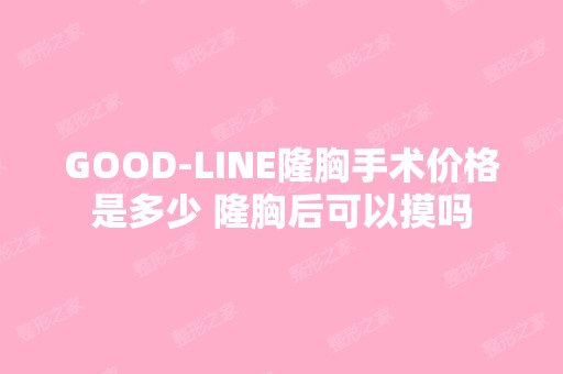 GOOD-LINE隆胸手术价格是多少 隆胸后可以摸吗