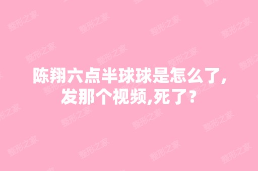 陈翔六点半球球是怎么了,发那个视频,死了？