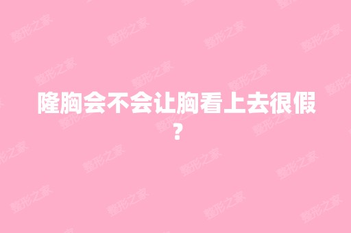 隆胸会不会让胸看上去很假？