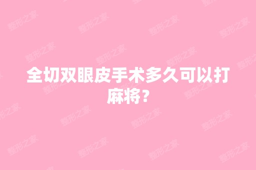 全切双眼皮手术多久可以打麻将？