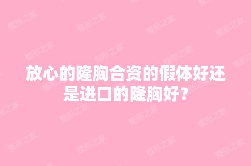 放心的隆胸合资的假体好还是进口的隆胸好？