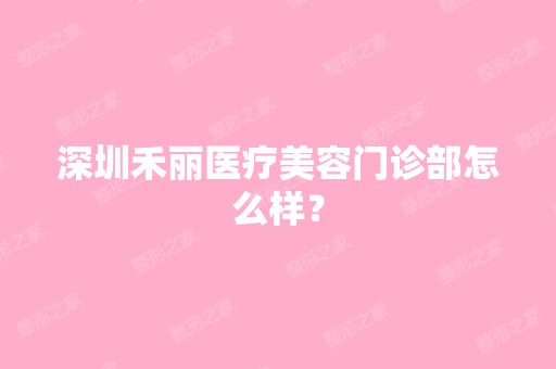 深圳禾丽医疗美容门诊部怎么样？