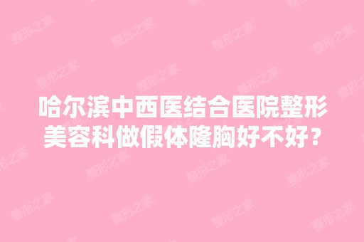 哈尔滨中西医结合医院整形美容科做假体隆胸好不好？手术效果怎么样？