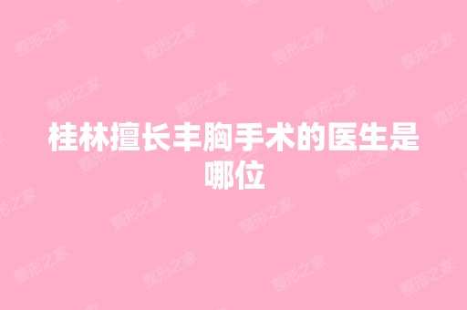 桂林擅长丰胸手术的医生是哪位