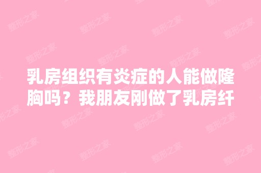 乳房组织有炎症的人能做隆胸吗？我朋友刚做了乳房纤维瘤手术,以后...