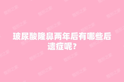 玻尿酸隆鼻两年后有哪些后遗症呢？