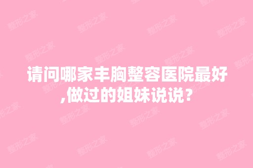 请问哪家丰胸整容医院比较好,做过的姐妹说说？