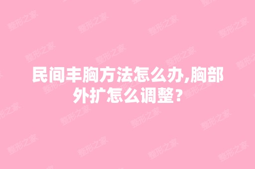 民间丰胸方法怎么办,胸部外扩怎么调整？