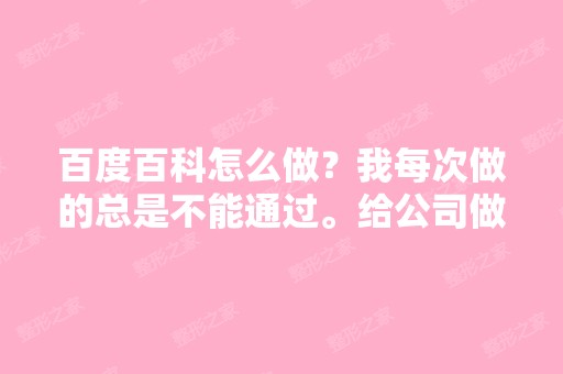 百度百科怎么做？我每次做的总是不能通过。给公司做的。