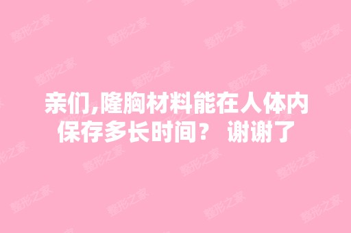 亲们,隆胸材料能在人体内保存多长时间？ 谢谢了