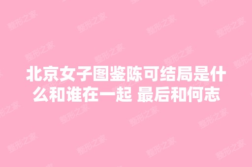 北京女子图鉴陈可结局是什么和谁在一起 后和何志