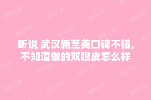 听说 武汉新至美口碑不错,不知道做的双眼皮怎么样