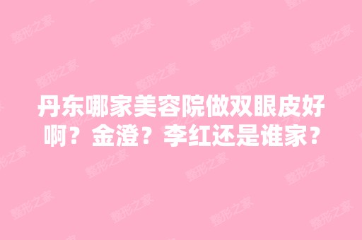 丹东哪家美容院做双眼皮好啊？金澄？李红还是谁家？有没有了解的啊...