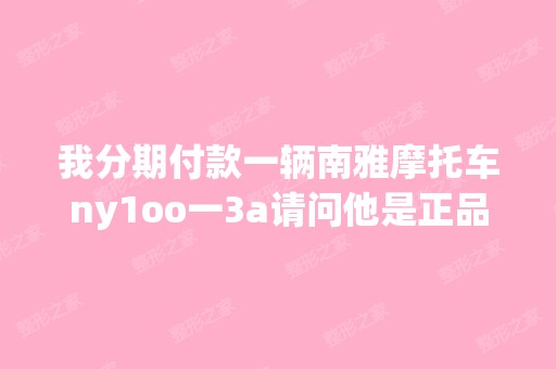 我分期付款一辆南雅摩托车ny1oo一3a请问他是正品吗