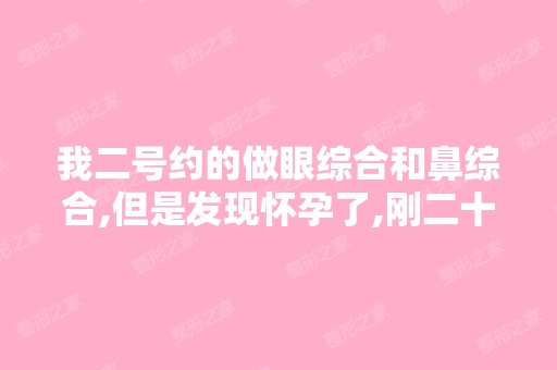 我二号约的做眼综合和鼻综合,但是发现怀孕了,刚二十天,孩子不...