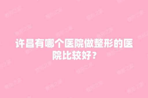 许昌有哪个医院做整形的医院比较好？