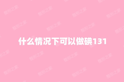 什么情况下可以做碘131