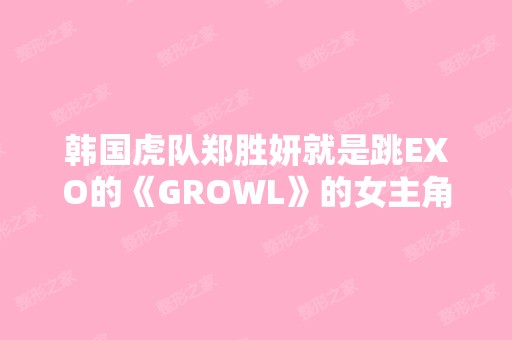 韩国虎队郑胜妍就是跳EXO的《GROWL》的女主角