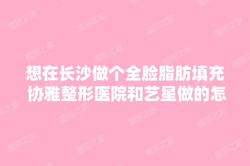 想在长沙做个全脸脂肪填充 协雅整形医院和艺星做的怎么样 哪个好