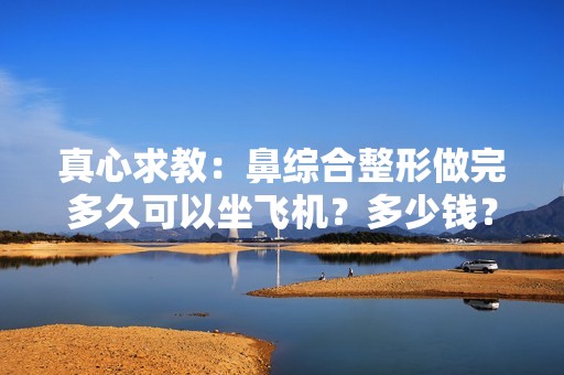 真心求教：鼻综合整形做完多久可以坐飞机？多少钱？