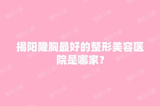 揭阳隆胸比较好的整形美容医院是哪家？