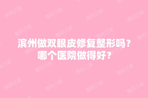 滨州做双眼皮修复整形吗？哪个医院做得好？