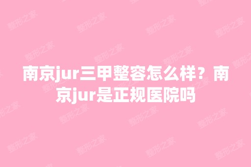 南京jur三甲整容怎么样？南京jur是正规医院吗