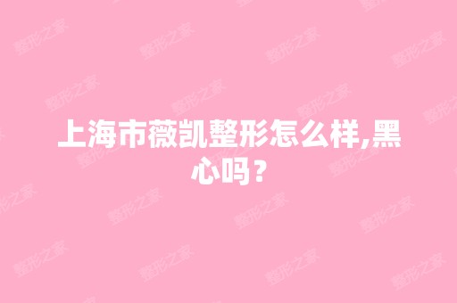 上海市薇凯整形怎么样,黑心吗？