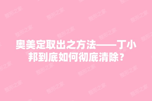 奥美定取出之方法——丁小邦到底如何彻底清除？