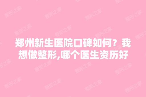 郑州新生医院口碑如何？我想做整形,哪个医生资历好？