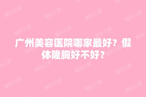 广州美容医院哪家比较好？假体隆胸好不好？