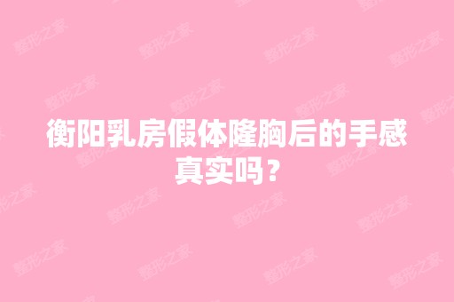 衡阳乳房假体隆胸后的手感真实吗？