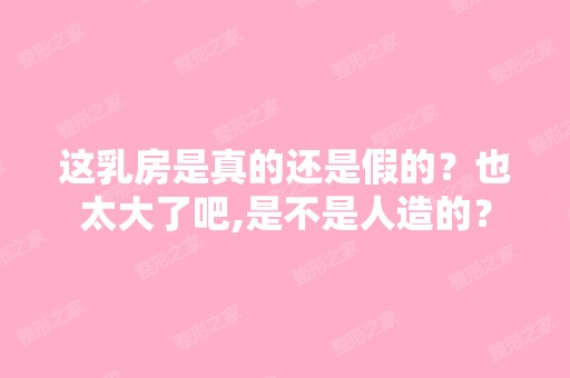 这乳房是真的还是假的？也太大了吧,是不是人造的？