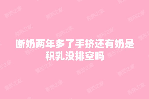 断奶两年多了手挤还有奶是积乳没排空吗