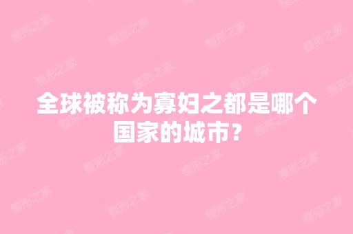 全球被称为寡妇之都是哪个国家的城市？