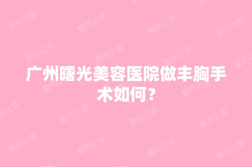 广州曙光美容医院做丰胸手术如何？