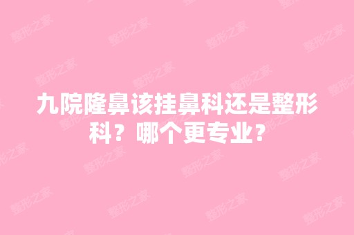 九院隆鼻该挂鼻科还是整形科？哪个更专业？