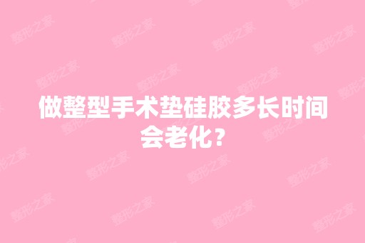 做整型手术垫硅胶多长时间会老化？