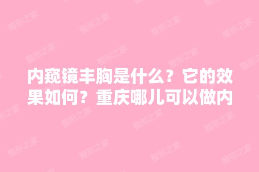 内窥镜丰胸是什么？它的效果如何？重庆哪儿可以做内窥丰胸？