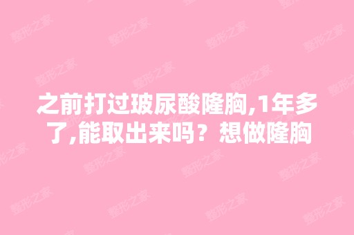 之前打过玻尿酸隆胸,1年多了,能取出来吗？想做隆胸手术可以不？...