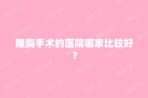 隆胸手术的医院哪家比较好？