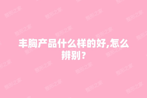 丰胸产品什么样的好,怎么辨别？