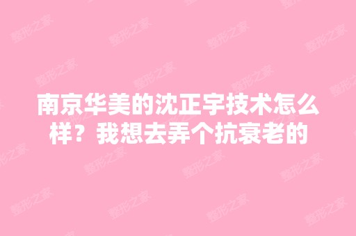 南京华美的沈正宇技术怎么样？我想去弄个抗衰老的