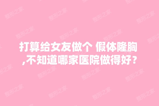 打算给女友做个 假体隆胸 ,不知道哪家医院做得好？