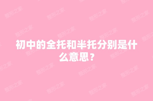 初中的全托和半托分别是什么意思？