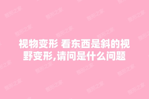 视物变形 看东西是斜的视野变形,请问是什么问题