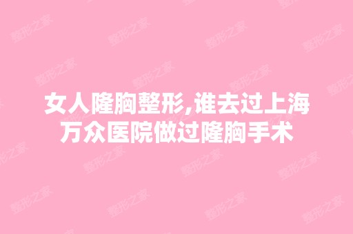 女人隆胸整形,谁去过上海万众医院做过隆胸手术