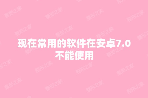 现在常用的软件在安卓7.0不能使用