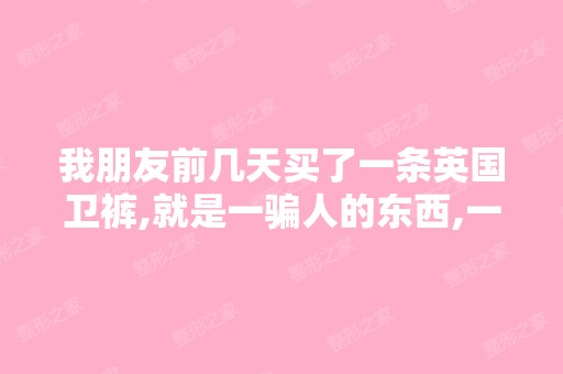 我朋友前几天买了一条英国卫裤,就是一骗人的东西,一点效果都没...